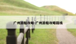 广州游船攻略-广州游船攻略路线