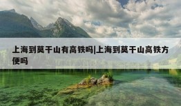 上海到莫干山有高铁吗|上海到莫干山高铁方便吗