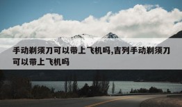 手动剃须刀可以带上飞机吗,吉列手动剃须刀可以带上飞机吗