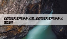 西安到天水有多少公里_西安到天水有多少公里路程