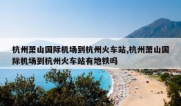 杭州萧山国际机场到杭州火车站,杭州萧山国际机场到杭州火车站有地铁吗