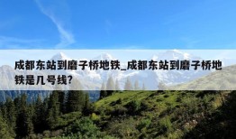 成都东站到磨子桥地铁_成都东站到磨子桥地铁是几号线?