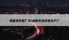 成都波纹管厂家|成都市波纹管生产厂