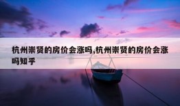 杭州崇贤的房价会涨吗,杭州崇贤的房价会涨吗知乎