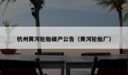 杭州黄河轮胎破产公告（黄河轮胎厂）