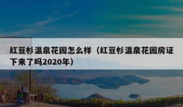 红豆杉温泉花园怎么样（红豆杉温泉花园房证下来了吗2020年）