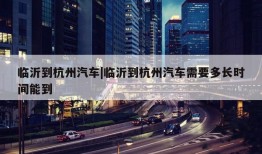 临沂到杭州汽车|临沂到杭州汽车需要多长时间能到