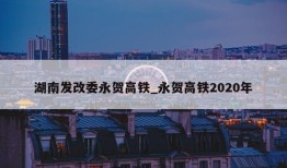 湖南发改委永贺高铁_永贺高铁2020年