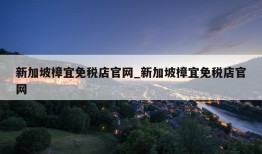 新加坡樟宜免税店官网_新加坡樟宜免税店官网