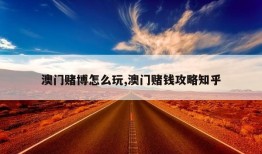 澳门赌博怎么玩,澳门赌钱攻略知乎