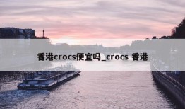 香港crocs便宜吗_crocs 香港