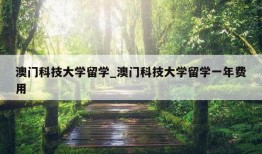 澳门科技大学留学_澳门科技大学留学一年费用