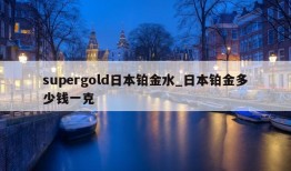 supergold日本铂金水_日本铂金多少钱一克