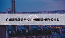 广州国际外语学校|广州国际外语学校排名