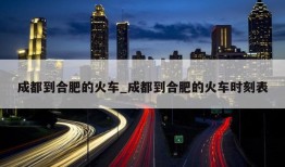 成都到合肥的火车_成都到合肥的火车时刻表