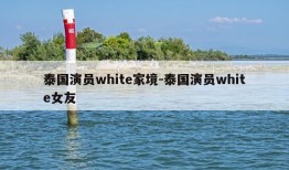 泰国演员white家境-泰国演员white女友