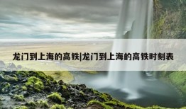 龙门到上海的高铁|龙门到上海的高铁时刻表