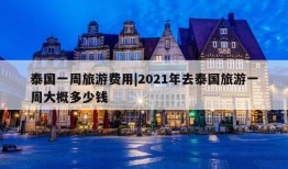 泰国一周旅游费用|2021年去泰国旅游一周大概多少钱