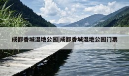 成都香城湿地公园|成都香城湿地公园门票