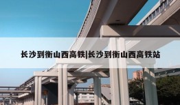 长沙到衡山西高铁|长沙到衡山西高铁站