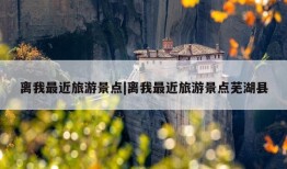 离我最近旅游景点|离我最近旅游景点芜湖县