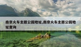 南京火车主题公园地址,南京火车主题公园地址查询