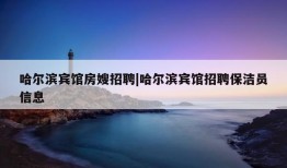 哈尔滨宾馆房嫂招聘|哈尔滨宾馆招聘保洁员信息