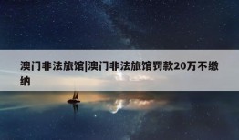 澳门非法旅馆|澳门非法旅馆罚款20万不缴纳