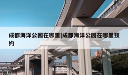 成都海洋公园在哪里|成都海洋公园在哪里预约