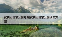 武夷山国家公园方案|武夷山国家公园设立方案