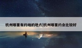 杭州哪里有约啪的地方|杭州哪里约会比较好