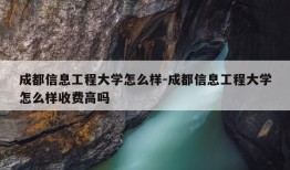 成都信息工程大学怎么样-成都信息工程大学怎么样收费高吗