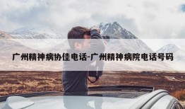 广州精神病协佳电话-广州精神病院电话号码