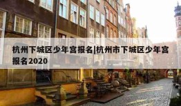 杭州下城区少年宫报名|杭州市下城区少年宫报名2020