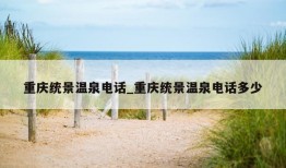 重庆统景温泉电话_重庆统景温泉电话多少