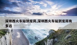 深圳西火车站到龙岗,深圳西火车站到龙岗有多远