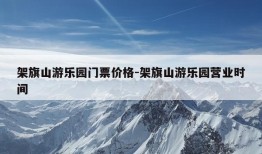 架旗山游乐园门票价格-架旗山游乐园营业时间