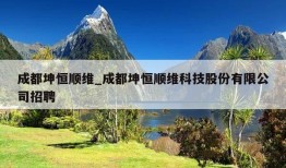 成都坤恒顺维_成都坤恒顺维科技股份有限公司招聘