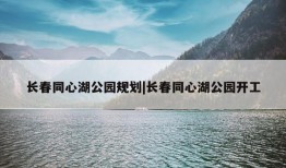 长春同心湖公园规划|长春同心湖公园开工