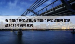 香港澳门开奖结果,香港澳门开奖结果开奖记录2023年资料查询