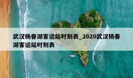 武汉杨春湖客运站时刻表_2020武汉杨春湖客运站时刻表