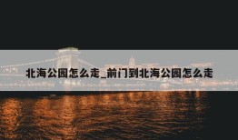 北海公园怎么走_前门到北海公园怎么走