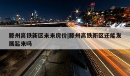 滕州高铁新区未来房价|滕州高铁新区还能发展起来吗