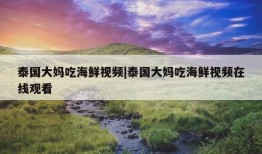 泰国大妈吃海鲜视频|泰国大妈吃海鲜视频在线观看