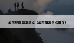 云南那些旅游景点（云南旅游景点推荐）