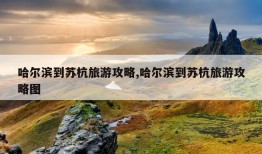 哈尔滨到苏杭旅游攻略,哈尔滨到苏杭旅游攻略图