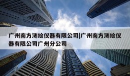 广州南方测绘仪器有限公司|广州南方测绘仪器有限公司广州分公司