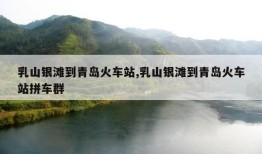 乳山银滩到青岛火车站,乳山银滩到青岛火车站拼车群