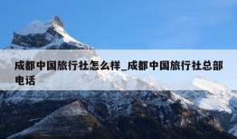 成都中国旅行社怎么样_成都中国旅行社总部电话