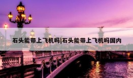 石头能带上飞机吗|石头能带上飞机吗国内